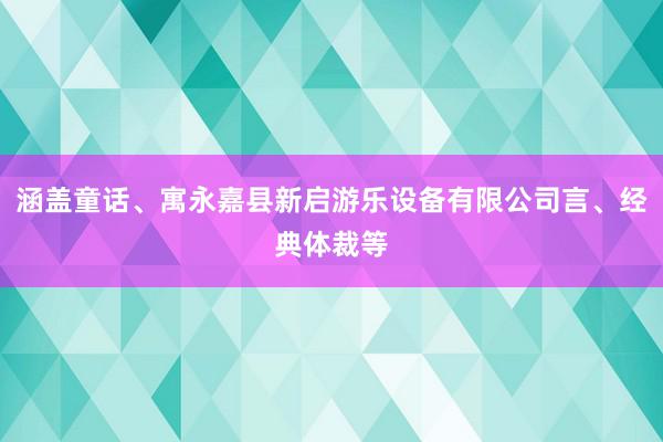 涵盖童话、寓永嘉县新启游乐设备有限公司言、经典体裁等